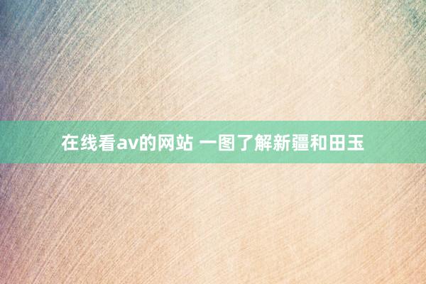 在线看av的网站 一图了解新疆和田玉