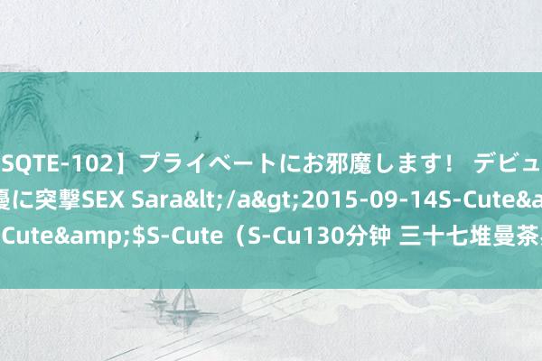 【SQTE-102】プライベートにお邪魔します！ デビューしたてのAV女優に突撃SEX Sara</a>2015-09-14S-Cute&$S-Cute（S-Cu130分钟 三十七堆曼茶罗具体不雅念念