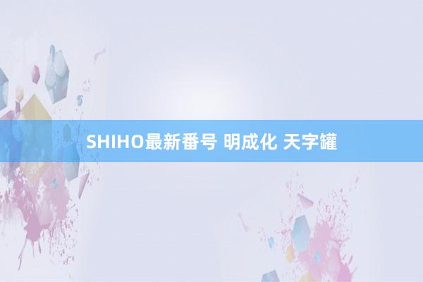 SHIHO最新番号 明成化 天字罐