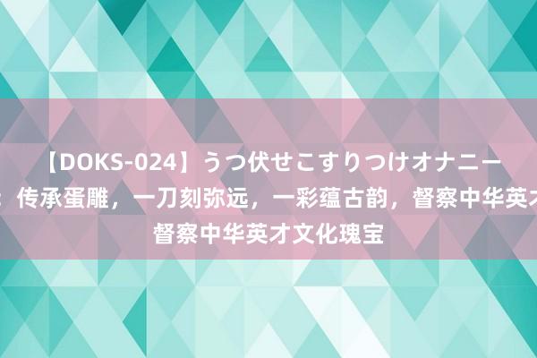 【DOKS-024】うつ伏せこすりつけオナニー 传统蛋雕：传承蛋雕，一刀刻弥远，一彩蕴古韵，督察中华英才文化瑰宝