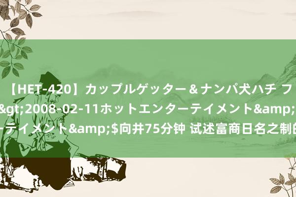 【HET-420】カップルゲッター＆ナンパ犬ハチ ファイト一発</a>2008-02-11ホットエンターテイメント&$向井75分钟 试述富商日名之制的特色与发展