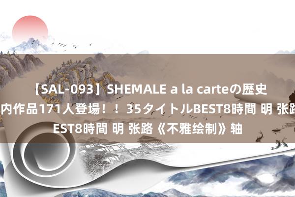 【SAL-093】SHEMALE a la carteの歴史 2008～2011 国内作品171人登場！！35タイトルBEST8時間 明 张路《不雅绘制》轴