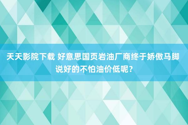 天天影院下载 好意思国页岩油厂商终于娇傲马脚 说好的不怕油价低呢？