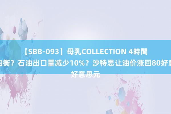 【SBB-093】母乳COLLECTION 4時間 财政均衡？石油出口量减少10%？沙特思让油价涨回80好意思元