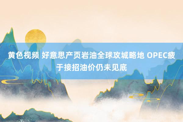 黄色视频 好意思产页岩油全球攻城略地 OPEC疲于接招油价仍未见底