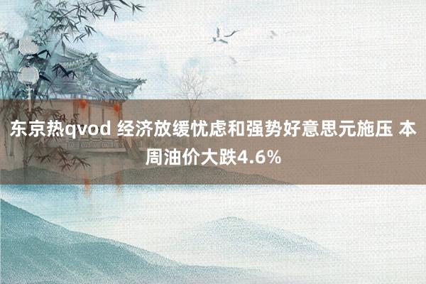 东京热qvod 经济放缓忧虑和强势好意思元施压 本周油价大跌4.6%