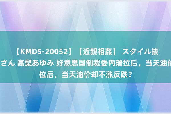 【KMDS-20052】【近親相姦】 スタイル抜群な僕の叔母さん 高梨あゆみ 好意思国制裁委内瑞拉后，当天油价却不涨反跌？