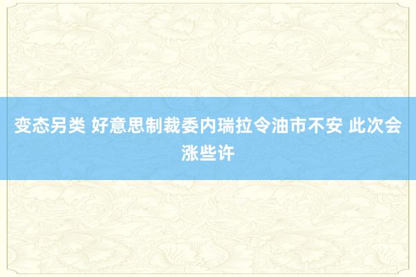 变态另类 好意思制裁委内瑞拉令油市不安 此次会涨些许