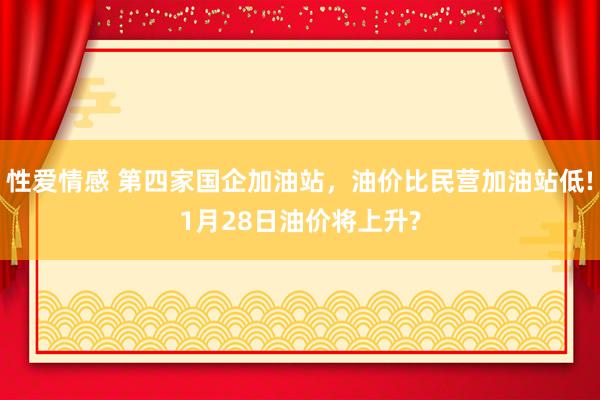 性爱情感 第四家国企加油站，油价比民营加油站低!1月28日油价将上升?