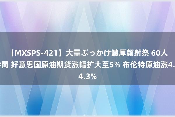 【MXSPS-421】大量ぶっかけ濃厚顔射祭 60人5時間 好意思国原油期货涨幅扩大至5% 布伦特原油涨4.3%