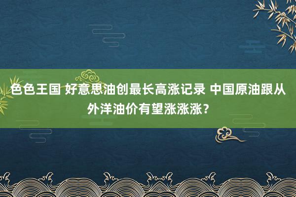 色色王国 好意思油创最长高涨记录 中国原油跟从外洋油价有望涨涨涨？