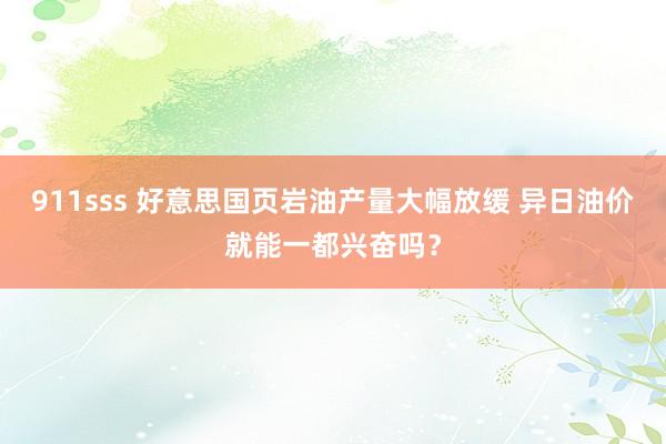 911sss 好意思国页岩油产量大幅放缓 异日油价就能一都兴奋吗？