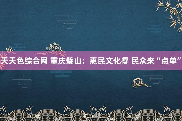 天天色综合网 重庆璧山：惠民文化餐 民众来“点单”