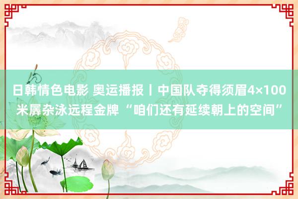 日韩情色电影 奥运播报丨中国队夺得须眉4×100米羼杂泳远程金牌 “咱们还有延续朝上的空间”