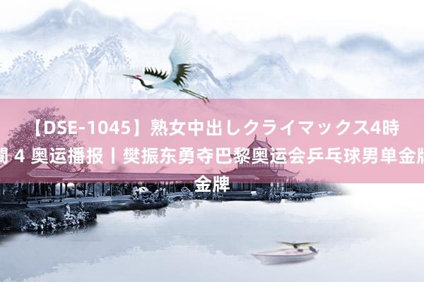 【DSE-1045】熟女中出しクライマックス4時間 4 奥运播报丨樊振东勇夺巴黎奥运会乒乓球男单金牌