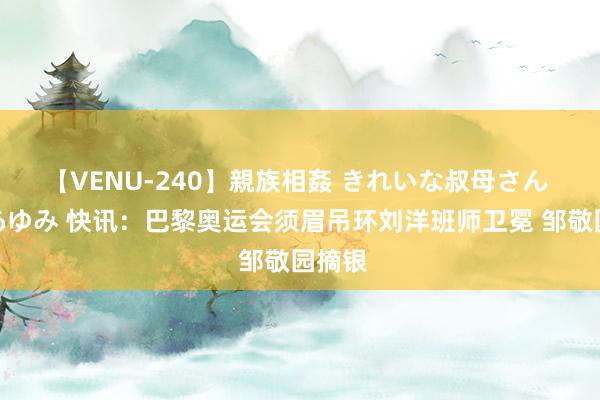 【VENU-240】親族相姦 きれいな叔母さん 高梨あゆみ 快讯：巴黎奥运会须眉吊环刘洋班师卫冕 邹敬园摘银