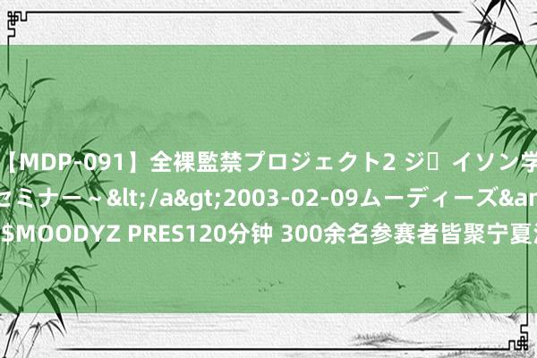 【MDP-091】全裸監禁プロジェクト2 ジｪイソン学園～アブノーマルセミナー～</a>2003-02-09ムーディーズ&$MOODYZ PRES120分钟 300余名参赛者皆聚宁夏沙坡头 “舞”力全开敞开异彩