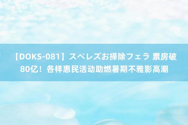 【DOKS-081】スペレズお掃除フェラ 票房破80亿！各样惠民活动助燃暑期不雅影高潮