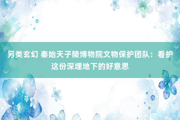 另类玄幻 秦始天子陵博物院文物保护团队：看护这份深埋地下的好意思