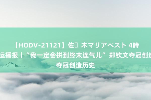 【HODV-21121】佐々木マリアベスト 4時間 奥运播报丨“我一定会拼到终末连气儿” 郑钦文夺冠创造历史