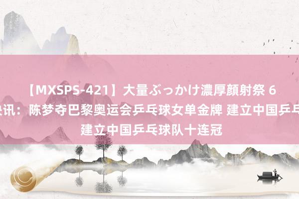 【MXSPS-421】大量ぶっかけ濃厚顔射祭 60人5時間 快讯：陈梦夺巴黎奥运会乒乓球女单金牌 建立中国乒乓球队十连冠