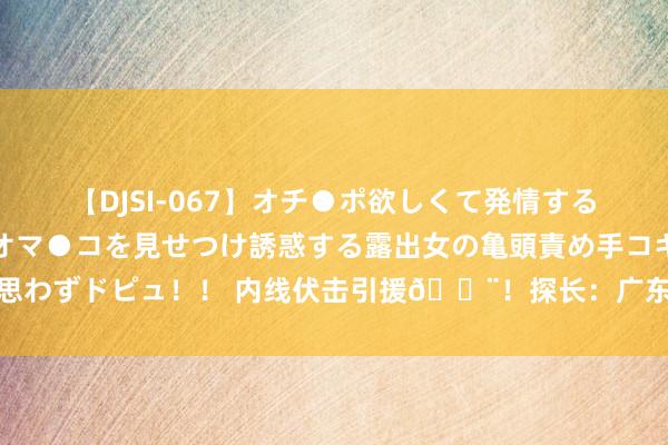 【DJSI-067】オチ●ポ欲しくて発情する女たち ところ構わずオマ●コを見せつけ誘惑する露出女の亀頭責め手コキに思わずドピュ！！ 内线伏击引援?！探长：广东男篮租赁北控往常状元王少杰