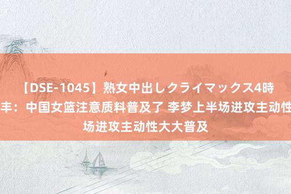 【DSE-1045】熟女中出しクライマックス4時間 4 麦穗丰：中国女篮注意质料普及了 李梦上半场进攻主动性大大普及