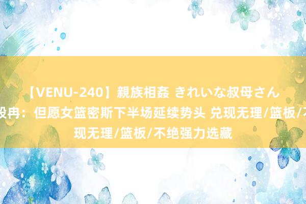 【VENU-240】親族相姦 きれいな叔母さん 高梨あゆみ 段冉：但愿女篮密斯下半场延续势头 兑现无理/篮板/不绝强力选藏