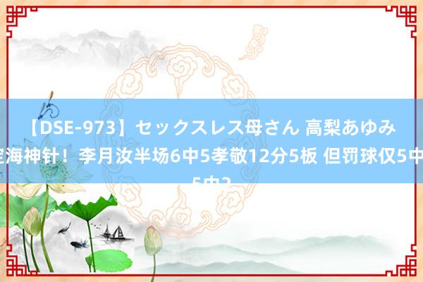 【DSE-973】セックスレス母さん 高梨あゆみ 定海神针！李月汝半场6中5孝敬12分5板 但罚球仅5中2