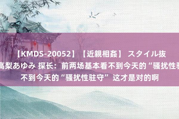 【KMDS-20052】【近親相姦】 スタイル抜群な僕の叔母さん 高梨あゆみ 探长：前两场基本看不到今天的“骚扰性驻守” 这才是对的啊