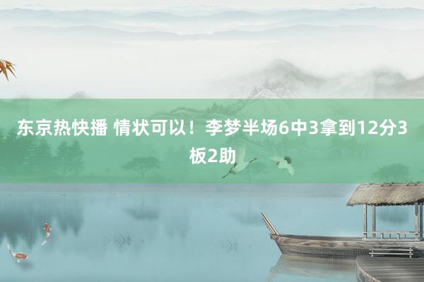 东京热快播 情状可以！李梦半场6中3拿到12分3板2助