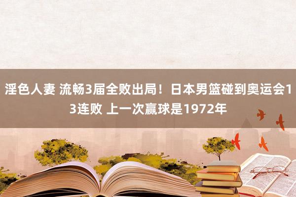 淫色人妻 流畅3届全败出局！日本男篮碰到奥运会13连败 上一次赢球是1972年