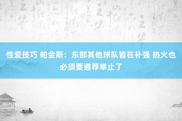 性爱技巧 帕金斯：东部其他球队皆在补强 热火也必须要遴荐举止了