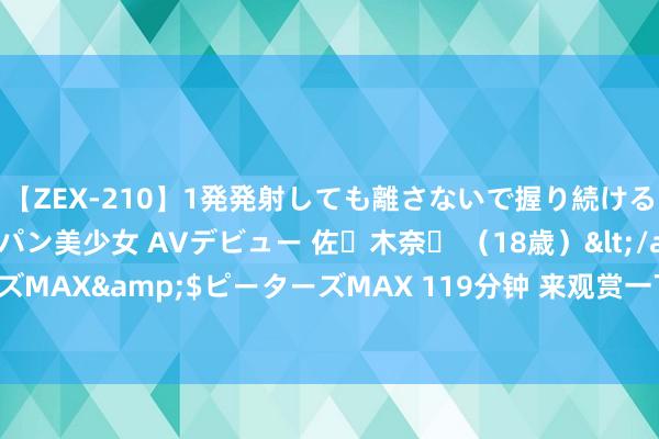 【ZEX-210】1発発射しても離さないで握り続けるチ○ポ大好きパイパン美少女 AVデビュー 佐々木奈々 （18歳）</a>2014-01-15ピーターズMAX&$ピーターズMAX 119分钟 来观赏一下无缺的肉体?！威少INS晒现实照：谢谢你们