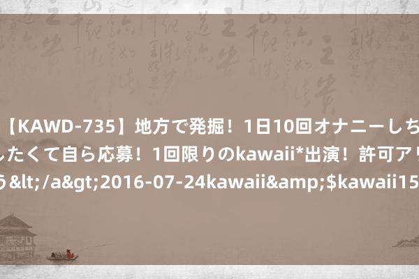 【KAWD-735】地方で発掘！1日10回オナニーしちゃう絶倫少女がセックスしたくて自ら応募！1回限りのkawaii*出演！許可アリAV発売 佐々木ゆう</a>2016-07-24kawaii&$kawaii151分钟 导游埃泽利！克莱晒游玩照：不管我去那里 我齐会找到一些水️