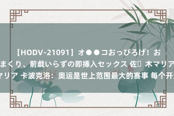 【HODV-21091】オ●●コおっぴろげ！お姉ちゃん 四六時中濡れまくり、前戯いらずの即挿入セックス 佐々木マリア 卡波克洛：奥运是世上范围最大的赛事 每个开通员齐至少思来一次