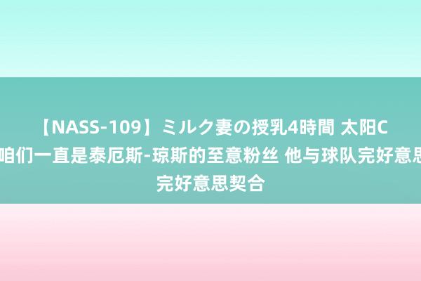 【NASS-109】ミルク妻の授乳4時間 太阳CEO：咱们一直是泰厄斯-琼斯的至意粉丝 他与球队完好意思契合