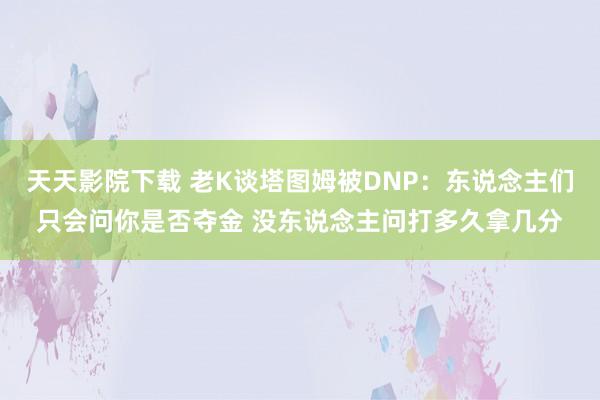 天天影院下载 老K谈塔图姆被DNP：东说念主们只会问你是否夺金 没东说念主问打多久拿几分