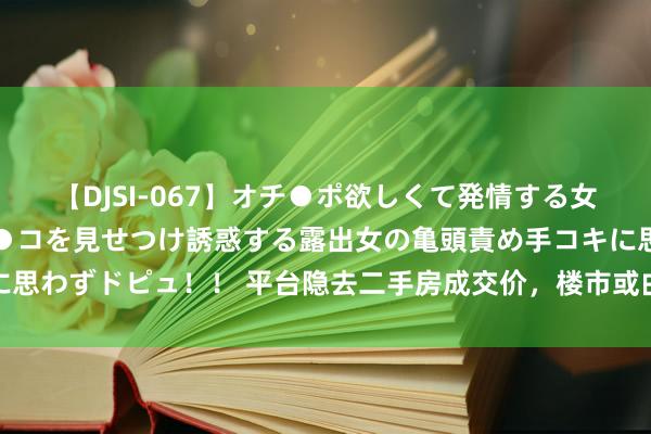 【DJSI-067】オチ●ポ欲しくて発情する女たち ところ構わずオマ●コを見せつけ誘惑する露出女の亀頭責め手コキに思わずドピュ！！ 平台隐去二手房成交价，楼市或由单边下落转向生意博弈