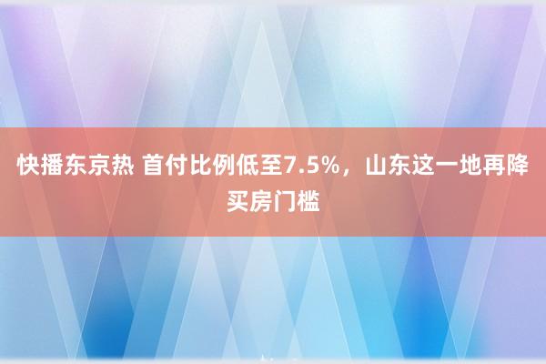 快播东京热 首付比例低至7.5%，山东这一地再降买房门槛