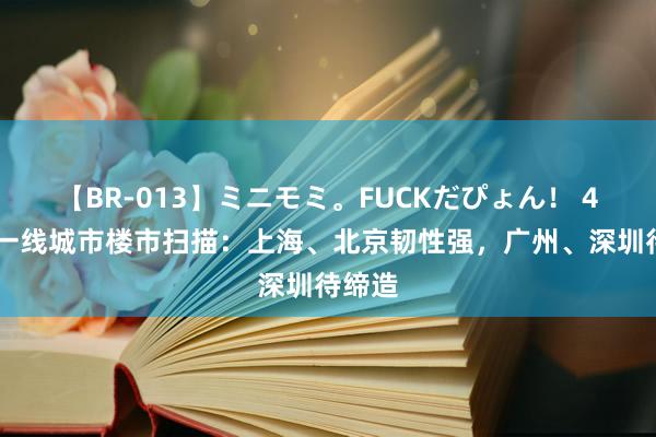 【BR-013】ミニモミ。FUCKだぴょん！ 4ばん 一线城市楼市扫描：上海、北京韧性强，广州、深圳待缔造