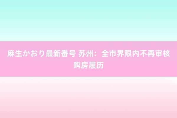 麻生かおり最新番号 苏州：全市界限内不再审核购房履历