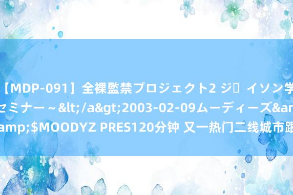 【MDP-091】全裸監禁プロジェクト2 ジｪイソン学園～アブノーマルセミナー～</a>2003-02-09ムーディーズ&$MOODYZ PRES120分钟 又一热门二线城市跟进！苏州也可买房落户