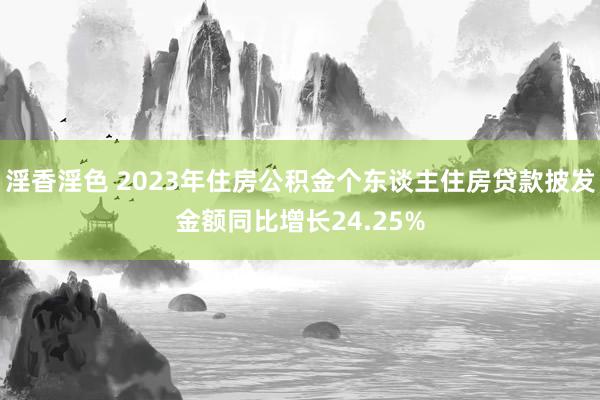 淫香淫色 2023年住房公积金个东谈主住房贷款披发金额同比增长24.25%