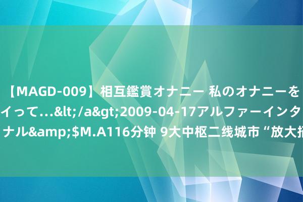 【MAGD-009】相互鑑賞オナニー 私のオナニーを見ながら、あなたもイって…</a>2009-04-17アルファーインターナショナル&$M.A116分钟 9大中枢二线城市“放大招”救市，这场楼市角斗中谁能胜出？