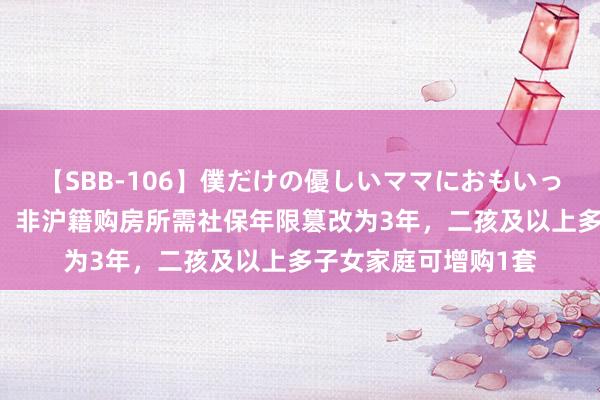 【SBB-106】僕だけの優しいママにおもいっきり甘えたい 上海：非沪籍购房所需社保年限篡改为3年，二孩及以上多子女家庭可增购1套