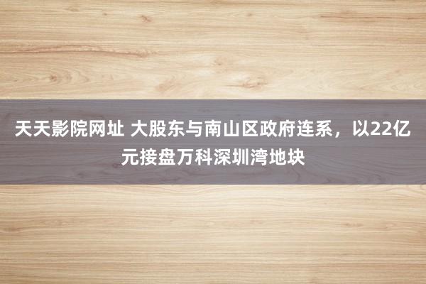 天天影院网址 大股东与南山区政府连系，以22亿元接盘万科深圳湾地块