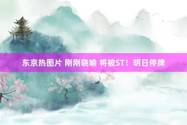 东京热图片 刚刚晓喻 将被ST！明日停牌