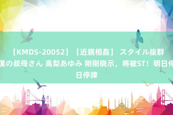 【KMDS-20052】【近親相姦】 スタイル抜群な僕の叔母さん 高梨あゆみ 刚刚晓示，将被ST！明日停牌