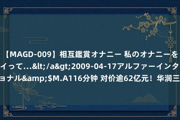 【MAGD-009】相互鑑賞オナニー 私のオナニーを見ながら、あなたもイって…</a>2009-04-17アルファーインターナショナル&$M.A116分钟 对价逾62亿元！华润三九将入主天士力 后者股票明日复牌